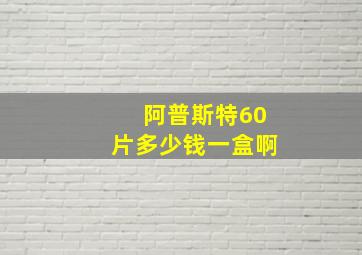 阿普斯特60片多少钱一盒啊