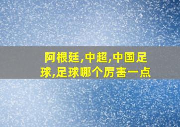 阿根廷,中超,中国足球,足球哪个厉害一点