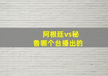 阿根廷vs秘鲁哪个台播出的