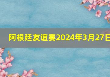 阿根廷友谊赛2024年3月27日