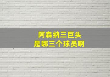 阿森纳三巨头是哪三个球员啊