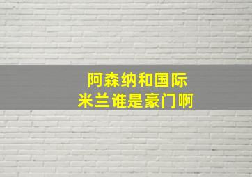 阿森纳和国际米兰谁是豪门啊