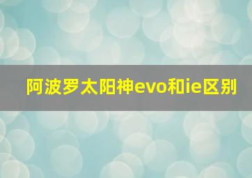 阿波罗太阳神evo和ie区别