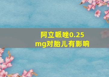 阿立哌唑0.25mg对胎儿有影响