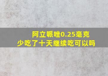 阿立哌唑0.25毫克少吃了十天继续吃可以吗