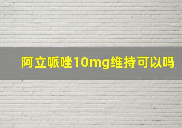 阿立哌唑10mg维持可以吗