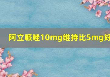 阿立哌唑10mg维持比5mg好吗