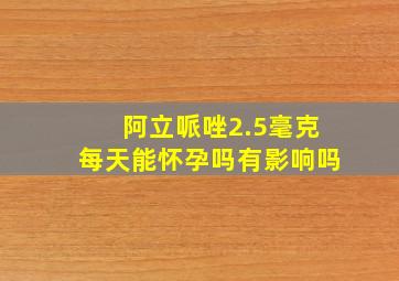 阿立哌唑2.5毫克每天能怀孕吗有影响吗