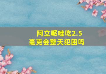 阿立哌唑吃2.5毫克会整天犯困吗