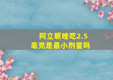 阿立哌唑吃2.5毫克是最小剂量吗