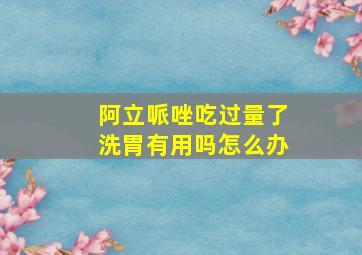 阿立哌唑吃过量了洗胃有用吗怎么办