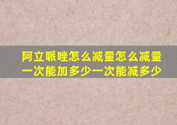 阿立哌唑怎么减量怎么减量一次能加多少一次能减多少