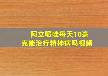 阿立哌唑每天10毫克能治疗精神病吗视频