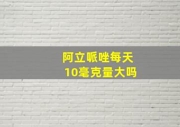 阿立哌唑每天10毫克量大吗