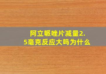 阿立哌唑片减量2.5毫克反应大吗为什么