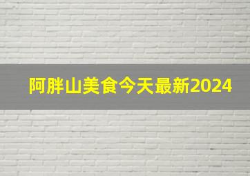 阿胖山美食今天最新2024