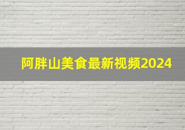 阿胖山美食最新视频2024