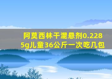 阿莫西林干混悬剂0.2285g儿童36公斤一次吃几包