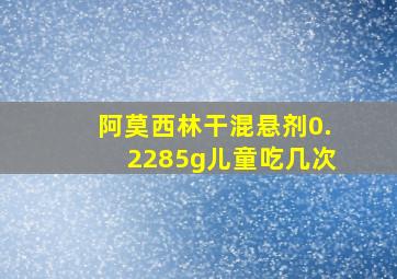 阿莫西林干混悬剂0.2285g儿童吃几次