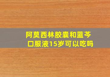 阿莫西林胶囊和蓝芩口服液15岁可以吃吗