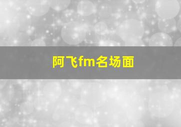 阿飞fm名场面