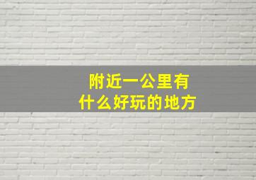 附近一公里有什么好玩的地方