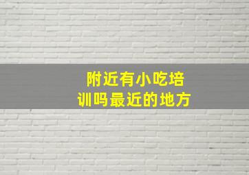 附近有小吃培训吗最近的地方