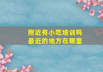 附近有小吃培训吗最近的地方在哪里