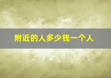 附近的人多少钱一个人