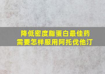 降低密度脂蛋白最佳药需要怎样服用阿托伐他汀