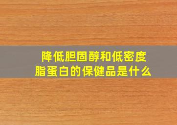 降低胆固醇和低密度脂蛋白的保健品是什么