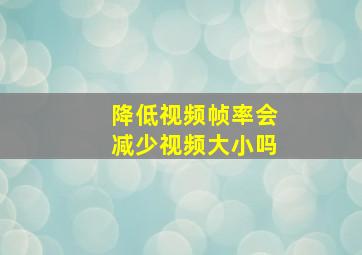 降低视频帧率会减少视频大小吗