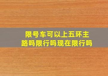 限号车可以上五环主路吗限行吗现在限行吗