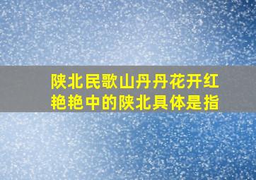 陕北民歌山丹丹花开红艳艳中的陕北具体是指