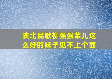 陕北民歌柳强强荣儿这么好的妹子见不上个面