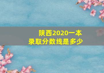 陕西2020一本录取分数线是多少