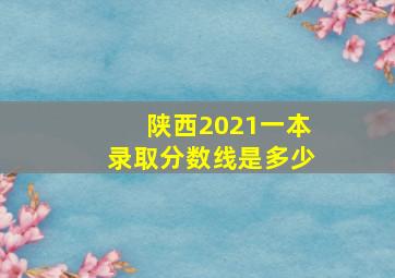 陕西2021一本录取分数线是多少