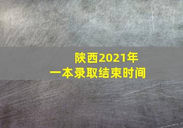 陕西2021年一本录取结束时间