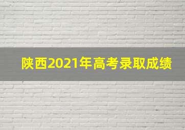 陕西2021年高考录取成绩