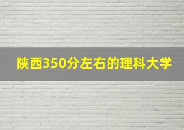 陕西350分左右的理科大学