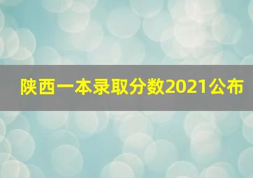 陕西一本录取分数2021公布