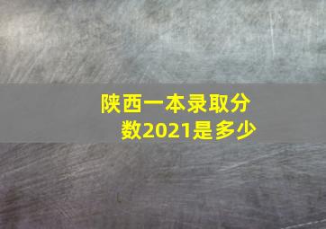 陕西一本录取分数2021是多少