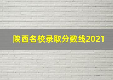 陕西名校录取分数线2021