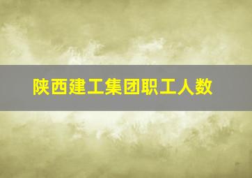 陕西建工集团职工人数