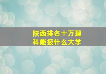 陕西排名十万理科能报什么大学