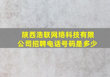 陕西浩联网络科技有限公司招聘电话号码是多少