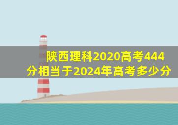 陕西理科2020高考444分相当于2024年高考多少分