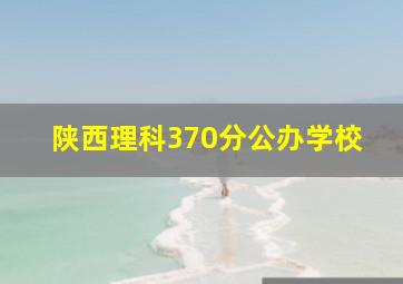 陕西理科370分公办学校