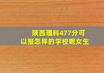 陕西理科477分可以报怎样的学校呢女生