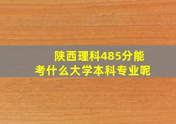 陕西理科485分能考什么大学本科专业呢